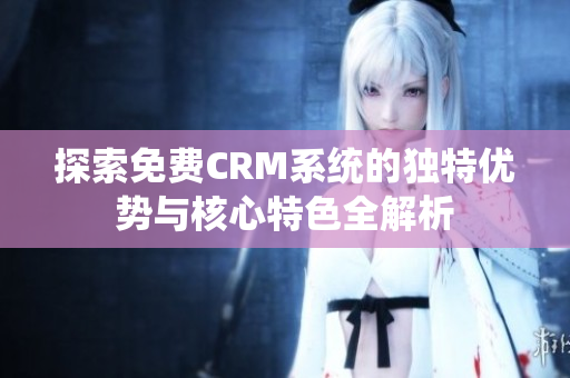 探索免费CRM系统的独特优势与核心特色全解析
