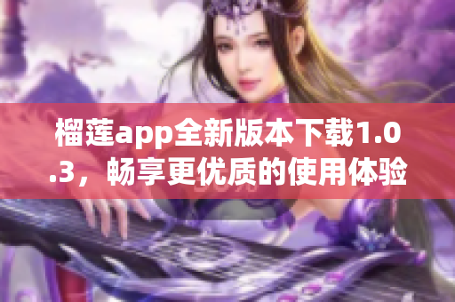 榴莲app全新版本下载1.0.3，畅享更优质的使用体验