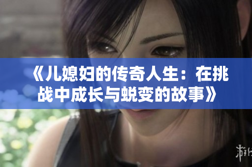 《儿媳妇的传奇人生：在挑战中成长与蜕变的故事》