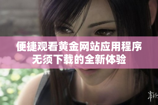 便捷观看黄金网站应用程序无须下载的全新体验