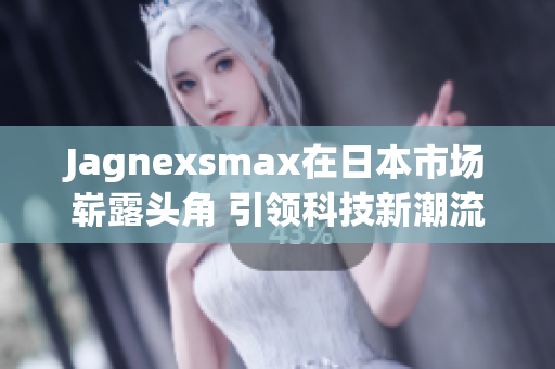 Jagnexsmax在日本市场崭露头角 引领科技新潮流
