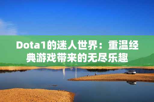 Dota1的迷人世界：重温经典游戏带来的无尽乐趣