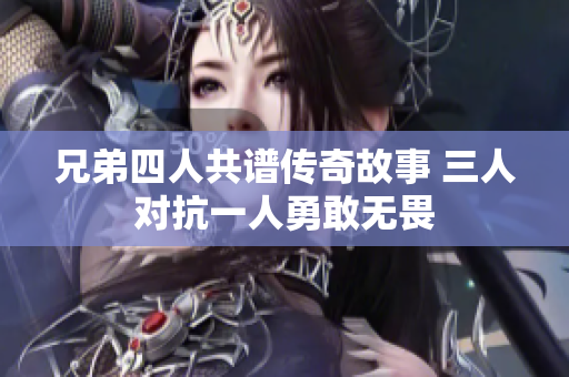 兄弟四人共谱传奇故事 三人对抗一人勇敢无畏
