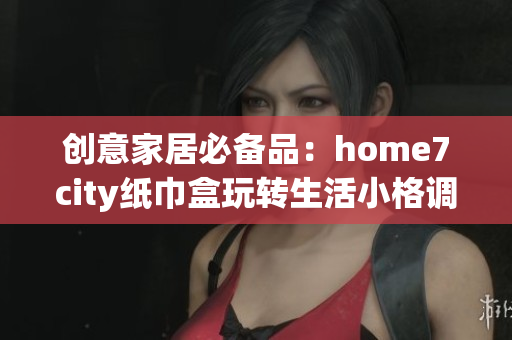创意家居必备品：home7city纸巾盒玩转生活小格调