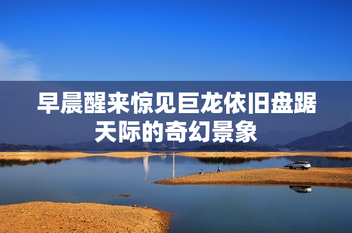 早晨醒来惊见巨龙依旧盘踞天际的奇幻景象