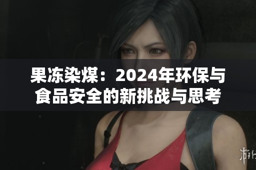 果冻染煤：2024年环保与食品安全的新挑战与思考