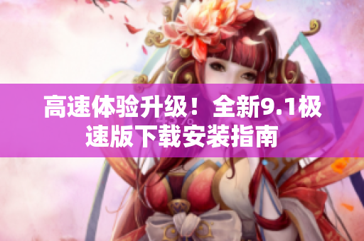 高速体验升级！全新9.1极速版下载安装指南
