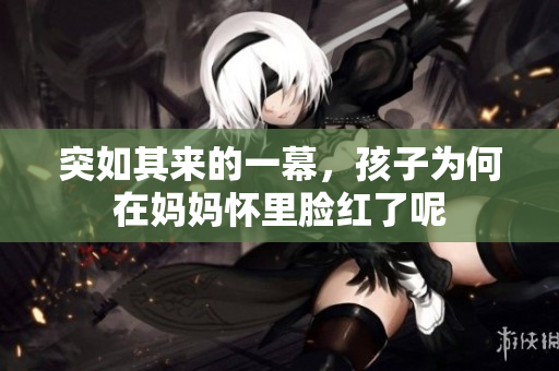 突如其来的一幕，孩子为何在妈妈怀里脸红了呢