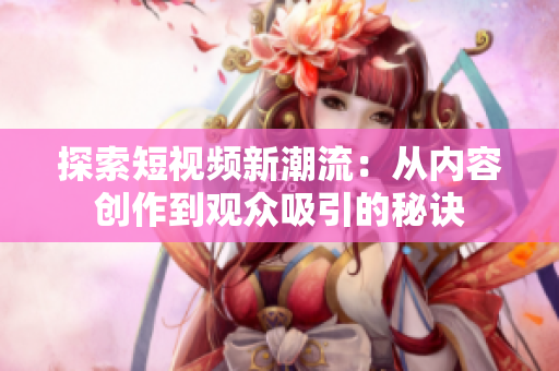 探索短视频新潮流：从内容创作到观众吸引的秘诀