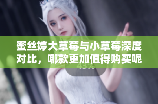 蜜丝婷大草莓与小草莓深度对比，哪款更加值得购买呢