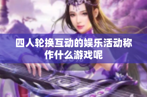 四人轮换互动的娱乐活动称作什么游戏呢