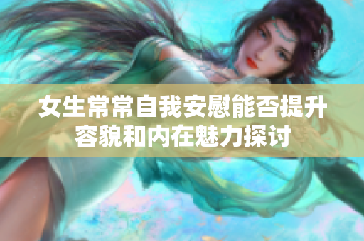 女生常常自我安慰能否提升容貌和内在魅力探讨