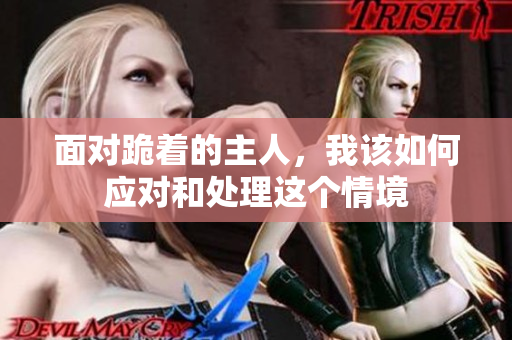 面对跪着的主人，我该如何应对和处理这个情境