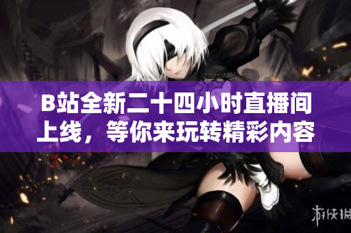 B站全新二十四小时直播间上线，等你来玩转精彩内容