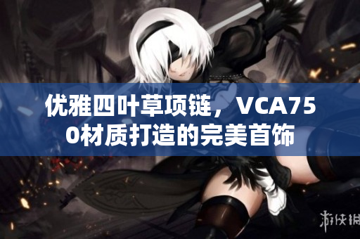 优雅四叶草项链，VCA750材质打造的完美首饰