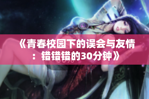 《青春校园下的误会与友情：错错错的30分钟》
