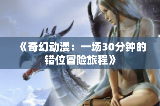 《奇幻动漫：一场30分钟的错位冒险旅程》