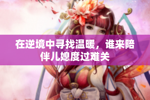 在逆境中寻找温暖，谁来陪伴儿媳度过难关