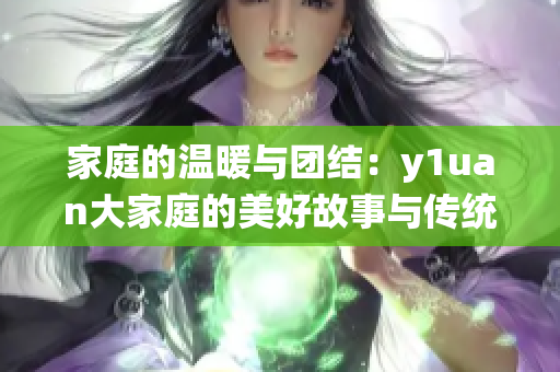 家庭的温暖与团结：y1uan大家庭的美好故事与传统
