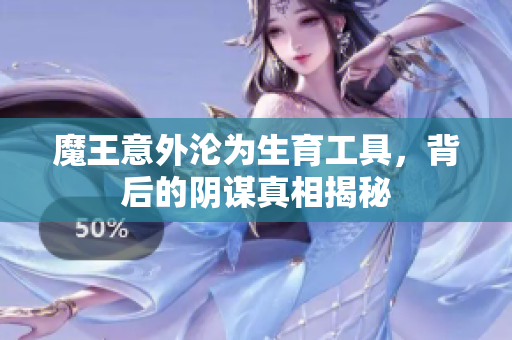 魔王意外沦为生育工具，背后的阴谋真相揭秘