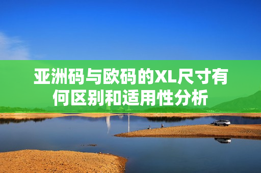 亚洲码与欧码的XL尺寸有何区别和适用性分析