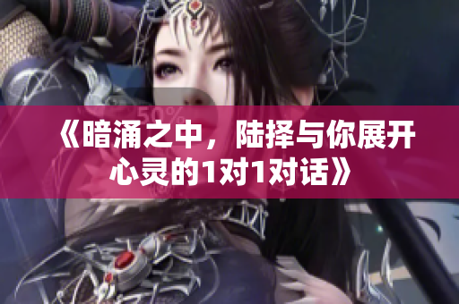 《暗涌之中，陆择与你展开心灵的1对1对话》