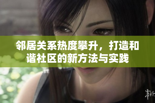 邻居关系热度攀升，打造和谐社区的新方法与实践