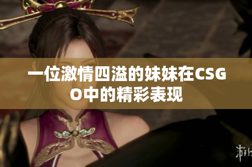 一位激情四溢的妹妹在CSGO中的精彩表现