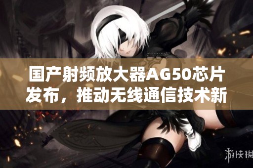 国产射频放大器AG50芯片发布，推动无线通信技术新发展