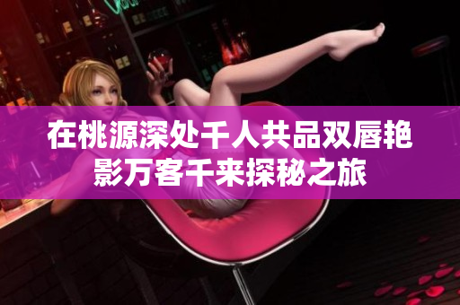 在桃源深处千人共品双唇艳影万客千来探秘之旅