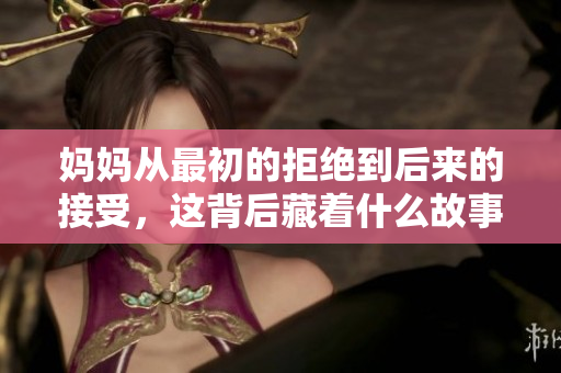 妈妈从最初的拒绝到后来的接受，这背后藏着什么故事