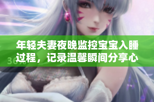 年轻夫妻夜晚监控宝宝入睡过程，记录温馨瞬间分享心得
