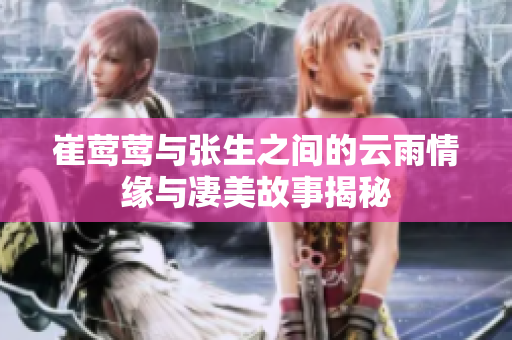 崔莺莺与张生之间的云雨情缘与凄美故事揭秘