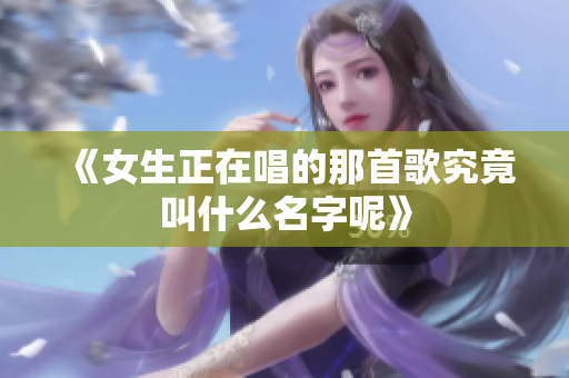《女生正在唱的那首歌究竟叫什么名字呢》