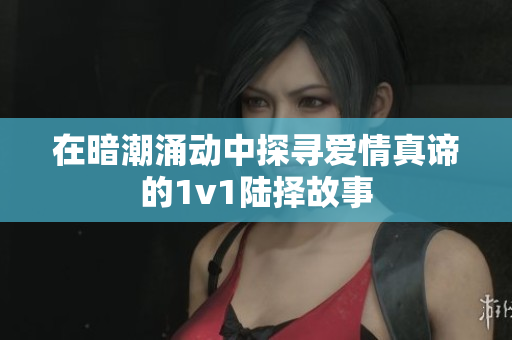 在暗潮涌动中探寻爱情真谛的1v1陆择故事