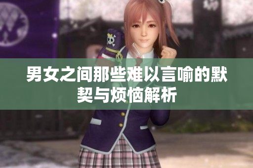 男女之间那些难以言喻的默契与烦恼解析