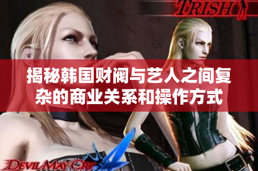 揭秘韩国财阀与艺人之间复杂的商业关系和操作方式