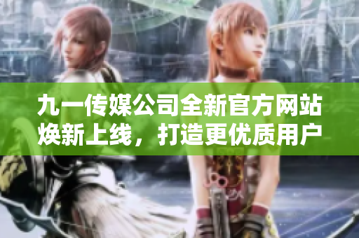 九一传媒公司全新官方网站焕新上线，打造更优质用户体验