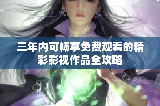 三年内可畅享免费观看的精彩影视作品全攻略