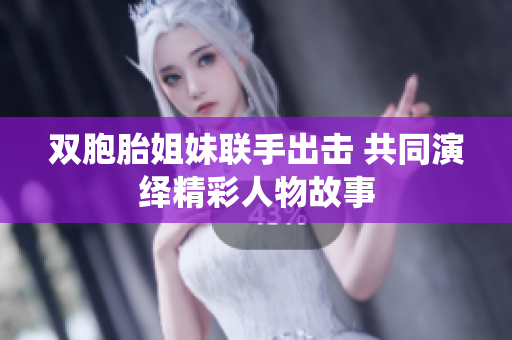 双胞胎姐妹联手出击 共同演绎精彩人物故事