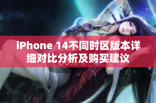 iPhone 14不同时区版本详细对比分析及购买建议