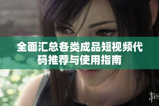 全面汇总各类成品短视频代码推荐与使用指南