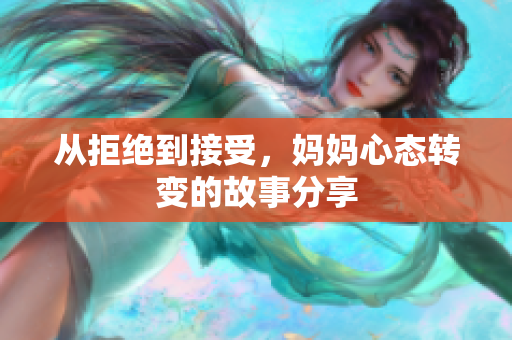 从拒绝到接受，妈妈心态转变的故事分享