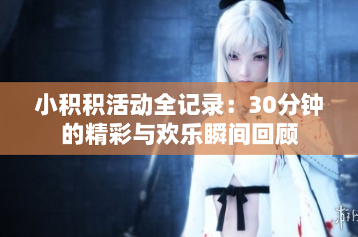 小积积活动全记录：30分钟的精彩与欢乐瞬间回顾