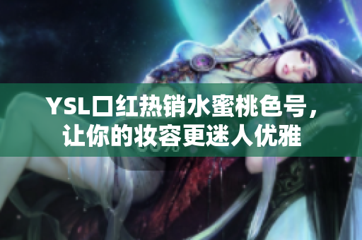 YSL口红热销水蜜桃色号，让你的妆容更迷人优雅