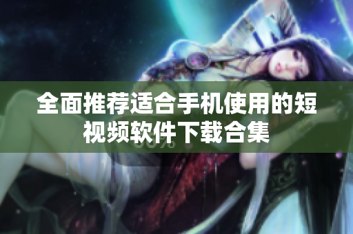 全面推荐适合手机使用的短视频软件下载合集