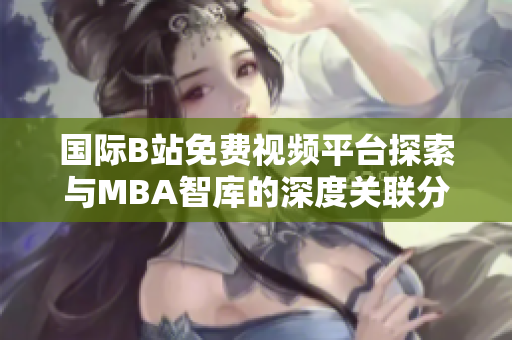 国际B站免费视频平台探索与MBA智库的深度关联分析