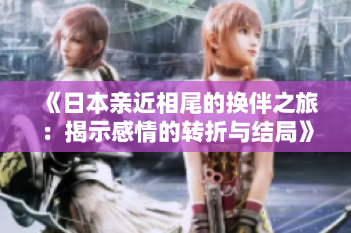 《日本亲近相尾的换伴之旅：揭示感情的转折与结局》