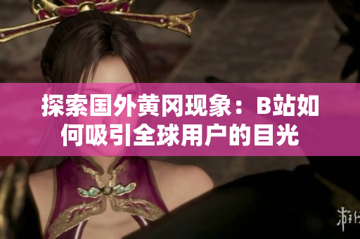 探索国外黄冈现象：B站如何吸引全球用户的目光