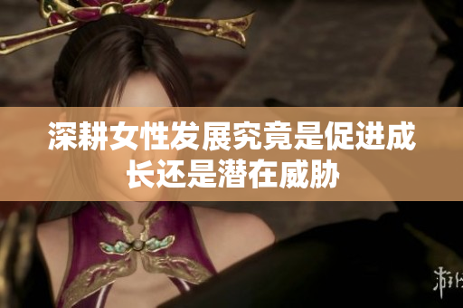 深耕女性发展究竟是促进成长还是潜在威胁